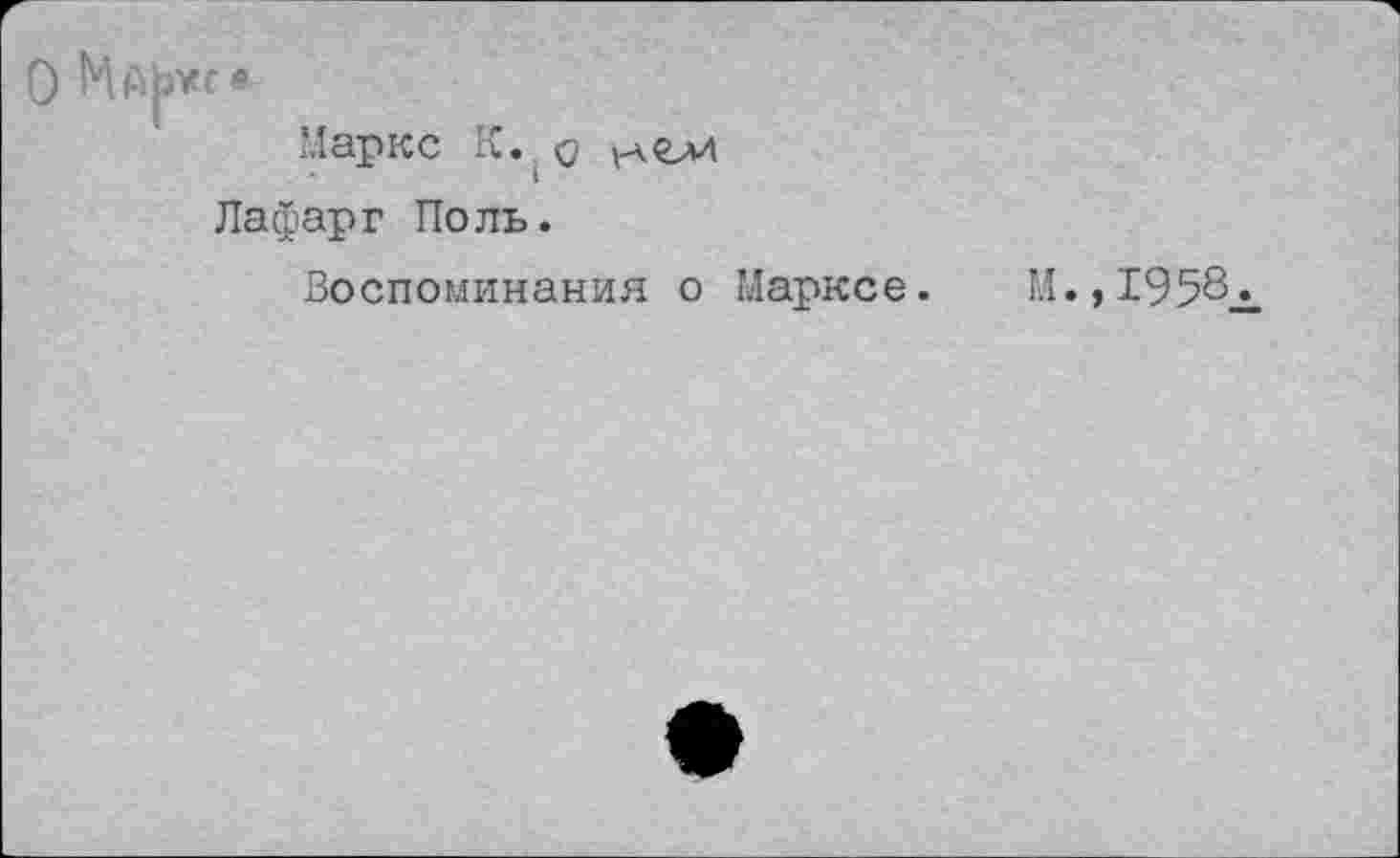 ﻿'Ларке К.
Лафарг Поль.
Воспоминания о Марксе.
М., 1958л.